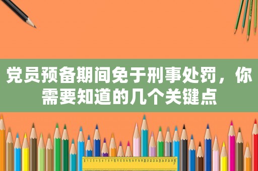 黨員預備期間免于刑事處罰，你需要知道的幾個關(guān)鍵點
