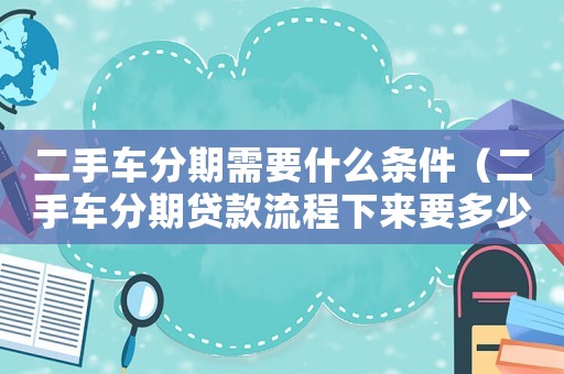 二手車分期需要什么條件（二手車分期貸款流程下來要多少錢）