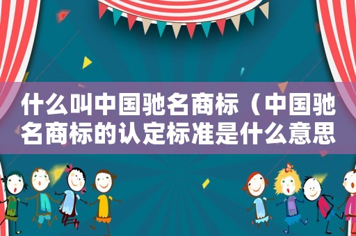 什么叫中國(guó)馳名商標(biāo)（中國(guó)馳名商標(biāo)的認(rèn)定標(biāo)準(zhǔn)是什么意思）