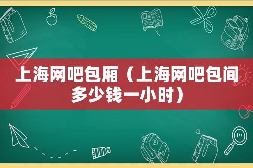 上海網(wǎng)吧包廂（上海網(wǎng)吧包間多少錢一小時）