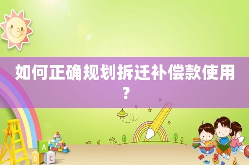如何正確規(guī)劃拆遷補(bǔ)償款使用？