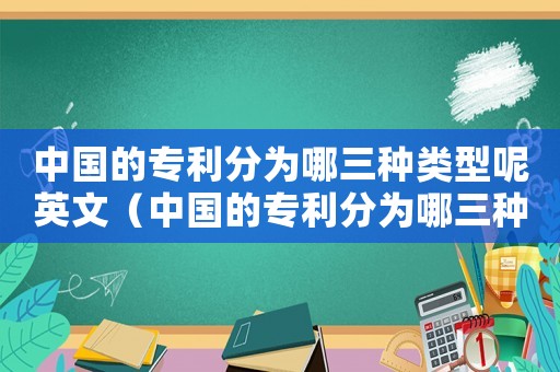 中國(guó)的專(zhuān)利分為哪三種類(lèi)型呢英文（中國(guó)的專(zhuān)利分為哪三種類(lèi)型呢）