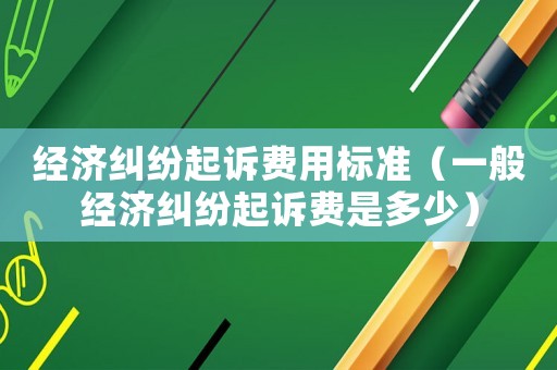 經(jīng)濟(jì)糾紛起訴費(fèi)用標(biāo)準(zhǔn)（一般經(jīng)濟(jì)糾紛起訴費(fèi)是多少）