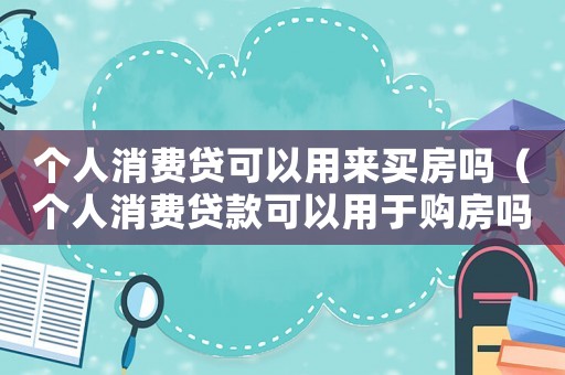 個人消費貸可以用來買房嗎（個人消費貸款可以用于購房嗎）