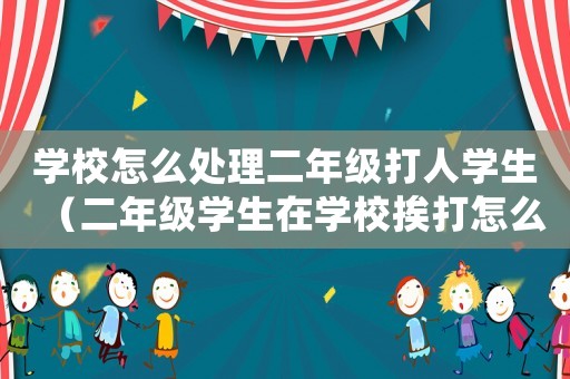 學(xué)校怎么處理二年級打人學(xué)生（二年級學(xué)生在學(xué)校挨打怎么辦）
