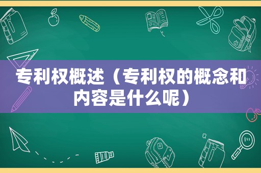 專利權(quán)概述（專利權(quán)的概念和內(nèi)容是什么呢）