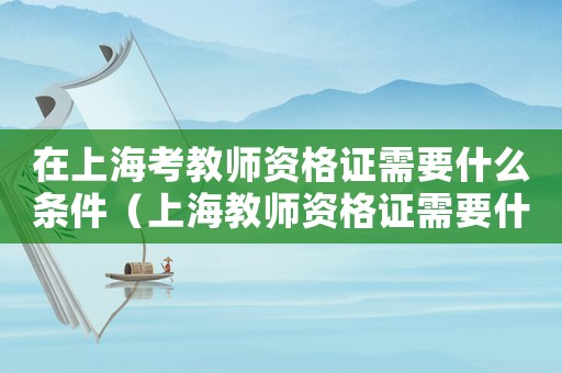 在上海考教師資格證需要什么條件（上海教師資格證需要什么條件）