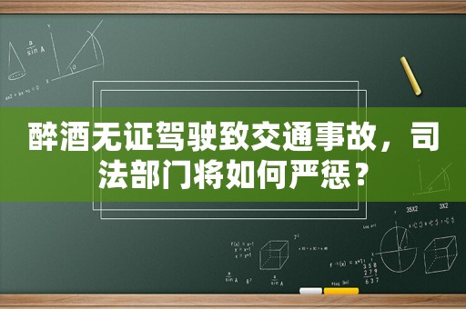 醉酒無(wú)證駕駛致交通事故，司法部門(mén)將如何嚴(yán)懲？