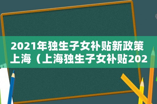 2021年獨生子女補貼新政策 上海（上海獨生子女補貼2023年）