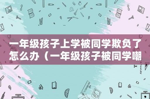 一年級(jí)孩子上學(xué)被同學(xué)欺負(fù)了怎么辦（一年級(jí)孩子被同學(xué)嘲笑怎么辦）