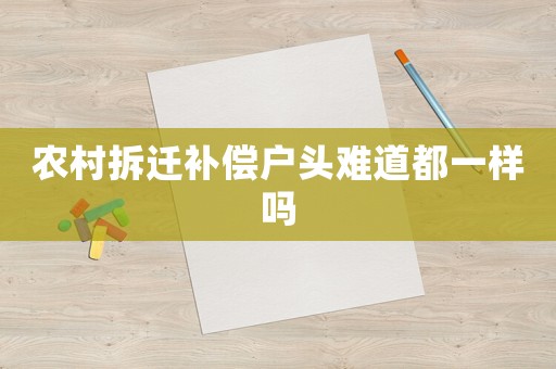 農(nóng)村拆遷補(bǔ)償戶頭難道都一樣嗎