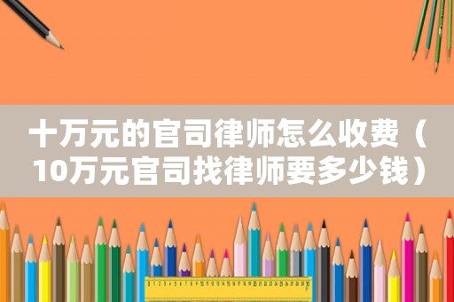 十萬元的官司律師怎么收費（10萬元官司找律師要多少錢）