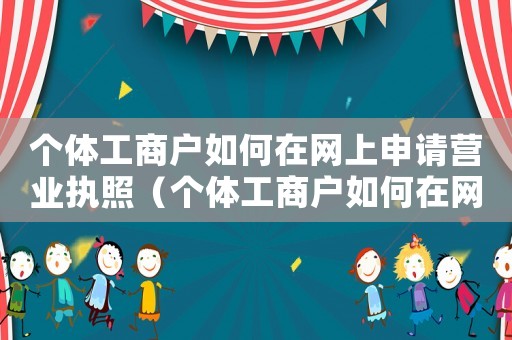 個體工商戶如何在網(wǎng)上申請營業(yè)執(zhí)照（個體工商戶如何在網(wǎng)上注冊營業(yè)執(zhí)照）