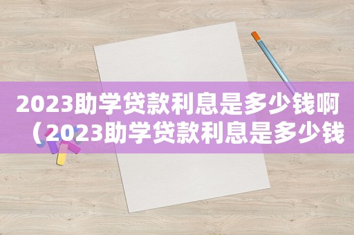 2023助學(xué)貸款利息是多少錢啊（2023助學(xué)貸款利息是多少錢）