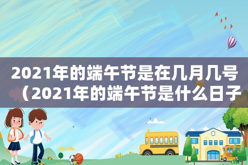 2021年的端午節(jié)是在幾月幾號（2021年的端午節(jié)是什么日子）