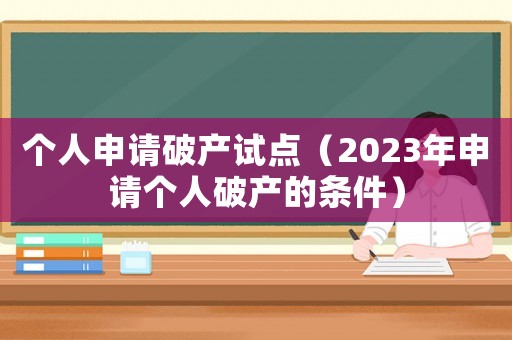 個(gè)人申請破產(chǎn)試點(diǎn)（2023年申請個(gè)人破產(chǎn)的條件）