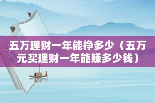 五萬(wàn)理財(cái)一年能掙多少（五萬(wàn)元買(mǎi)理財(cái)一年能賺多少錢(qián)）