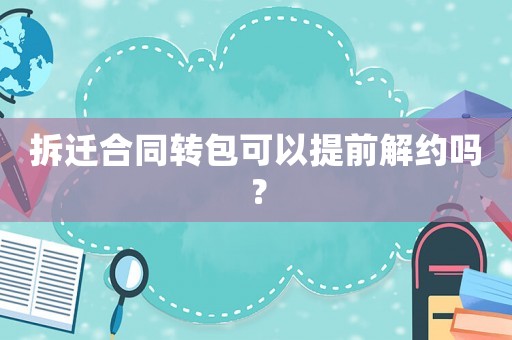 拆遷合同轉(zhuǎn)包可以提前解約嗎？