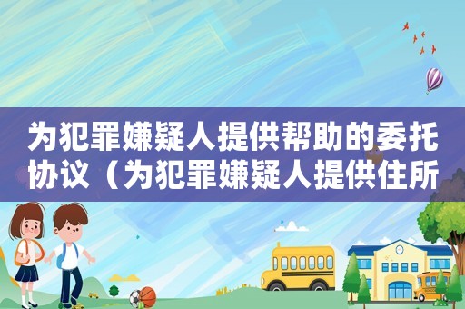 為犯罪嫌疑人提供幫助的委托協(xié)議（為犯罪嫌疑人提供住所是什么罪）