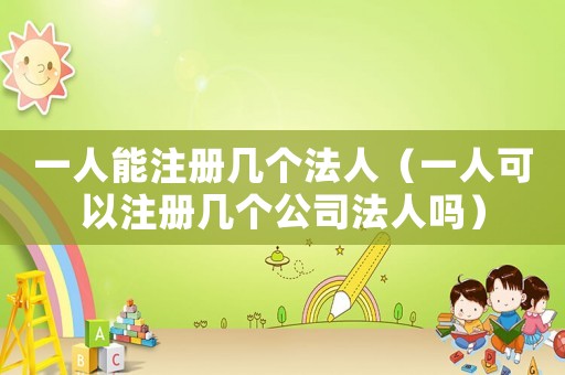 一人能注冊(cè)幾個(gè)法人（一人可以注冊(cè)幾個(gè)公司法人嗎）