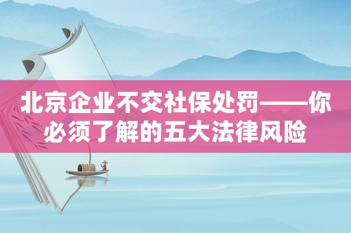 北京企業(yè)不交社保處罰——你必須了解的五大法律風(fēng)險(xiǎn)