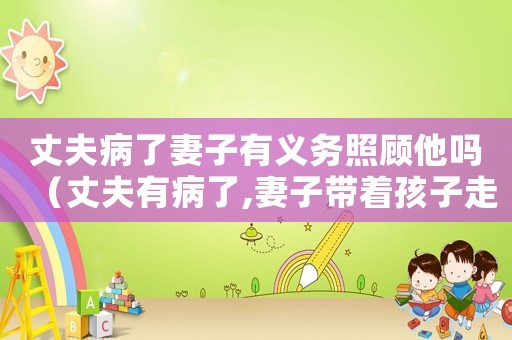 丈夫病了妻子有義務(wù)照顧他嗎（丈夫有病了,妻子帶著孩子走了）