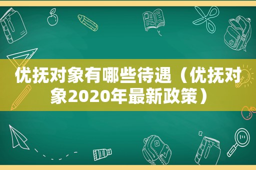 優(yōu)撫對象有哪些待遇（優(yōu)撫對象2020年最新政策）