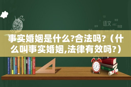 事實婚姻是什么?合法嗎?（什么叫事實婚姻,法律有效嗎?）