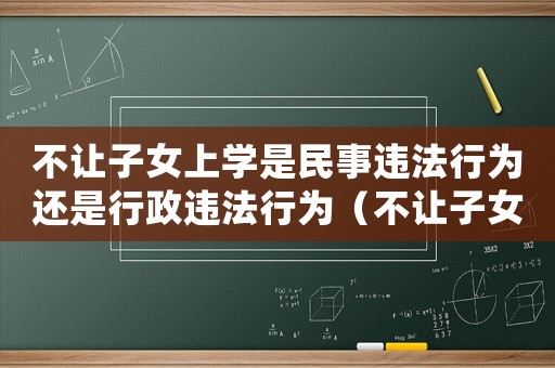 不讓子女上學(xué)是民事違法行為還是行政違法行為（不讓子女上學(xué)屬于什么違法行為）
