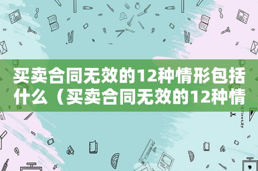 買賣合同無(wú)效的12種情形包括什么（買賣合同無(wú)效的12種情形包括）