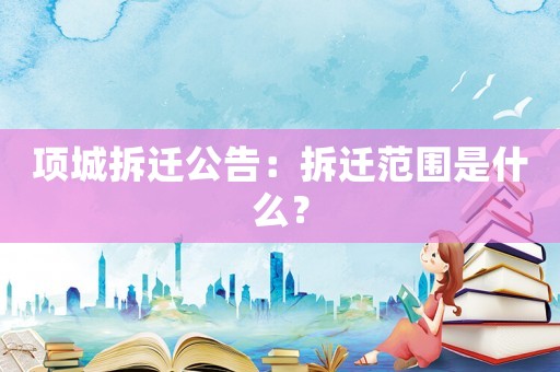 項城拆遷公告：拆遷范圍是什么？
