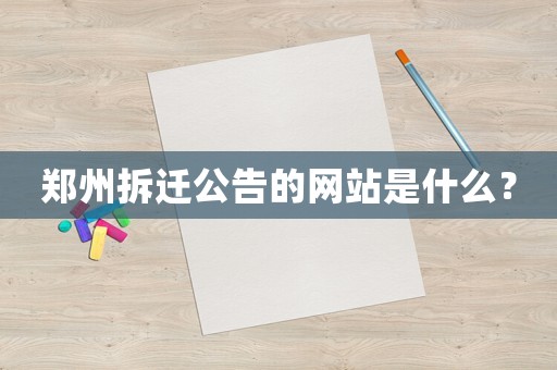 鄭州拆遷公告的網(wǎng)站是什么？