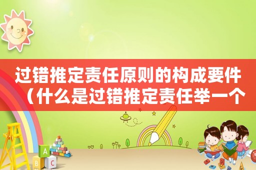 過(guò)錯(cuò)推定責(zé)任原則的構(gòu)成要件（什么是過(guò)錯(cuò)推定責(zé)任舉一個(gè)例子）