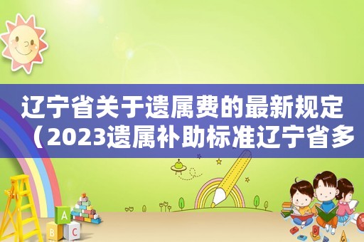 遼寧省關(guān)于遺屬費(fèi)的最新規(guī)定（2023遺屬補(bǔ)助標(biāo)準(zhǔn)遼寧省多少）