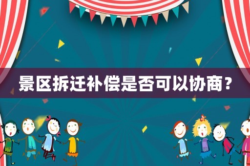 景區(qū)拆遷補(bǔ)償是否可以協(xié)商？