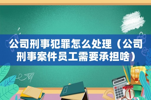 公司刑事犯罪怎么處理（公司刑事案件員工需要承擔(dān)啥）