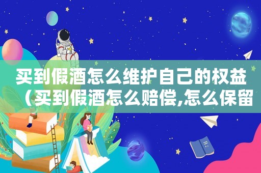 買到假酒怎么維護(hù)自己的權(quán)益（買到假酒怎么賠償,怎么保留證據(jù)）