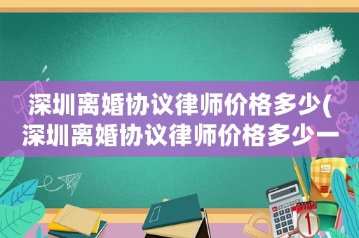 深圳離婚協(xié)議律師價格多少(深圳離婚協(xié)議律師價格多少一份)