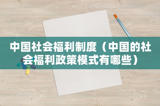 中國(guó)社會(huì)福利制度（中國(guó)的社會(huì)福利政策模式有哪些）