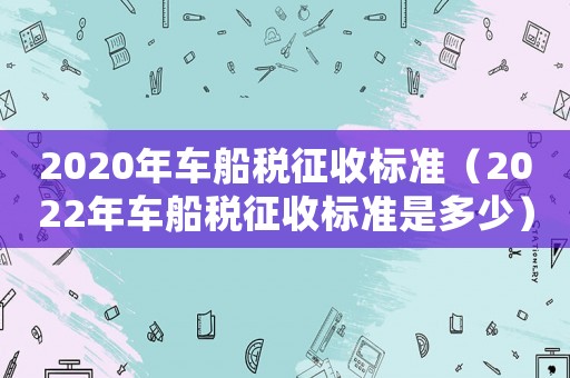 2020年車船稅征收標(biāo)準(zhǔn)（2022年車船稅征收標(biāo)準(zhǔn)是多少）