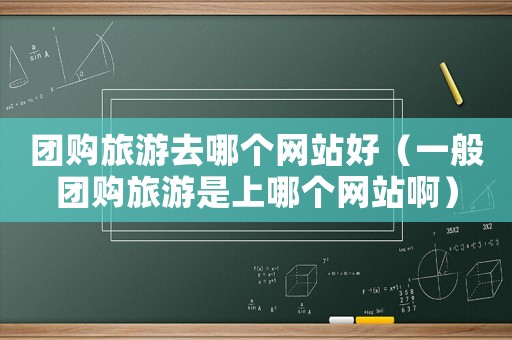 團購旅游去哪個網(wǎng)站好（一般團購旅游是上哪個網(wǎng)站啊）