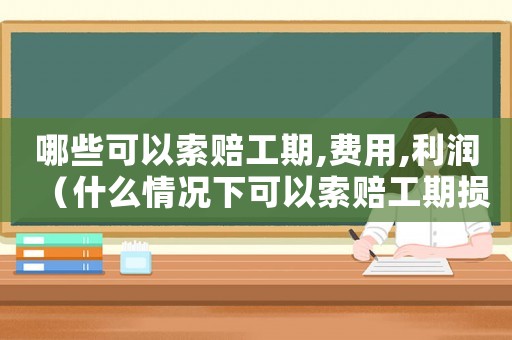 哪些可以索賠工期,費(fèi)用,利潤(rùn)（什么情況下可以索賠工期損失）