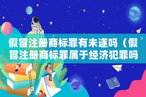 假冒注冊商標(biāo)罪有未遂嗎（假冒注冊商標(biāo)罪屬于經(jīng)濟(jì)犯罪嗎）