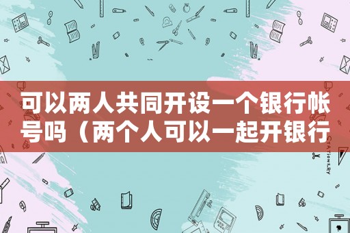 可以兩人共同開設(shè)一個銀行帳號嗎（兩個人可以一起開銀行賬戶嗎）