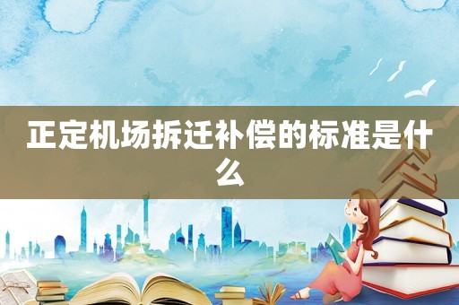 正定機(jī)場拆遷補(bǔ)償?shù)臉?biāo)準(zhǔn)是什么