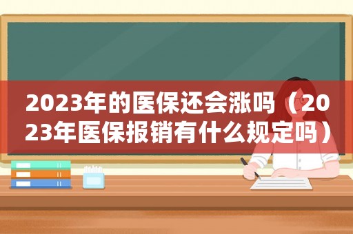 2023年的醫(yī)保還會漲嗎（2023年醫(yī)保報銷有什么規(guī)定嗎）