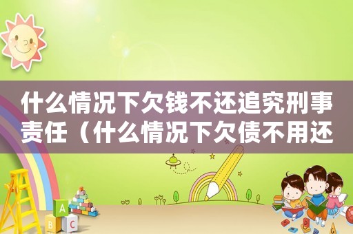 什么情況下欠錢不還追究刑事責(zé)任（什么情況下欠債不用還錢了呢）