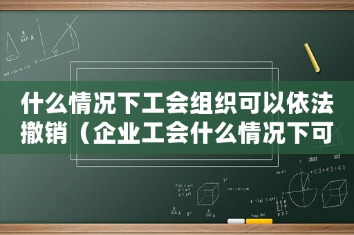 什么情況下工會(huì)組織可以依法撤銷（企業(yè)工會(huì)什么情況下可以解散公司）