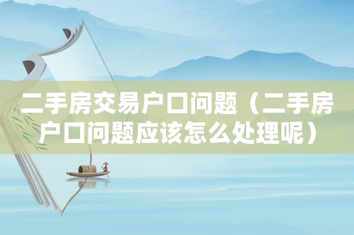 二手房交易戶口問題（二手房戶口問題應(yīng)該怎么處理呢）