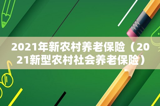 2021年新農(nóng)村養(yǎng)老保險(xiǎn)（2021新型農(nóng)村社會(huì)養(yǎng)老保險(xiǎn)）